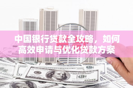 后龙中国银行贷款全攻略，如何高效申请与优化贷款方案
