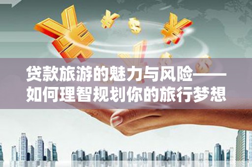 后龙贷款旅游的魅力与风险——如何理智规划你的旅行梦想