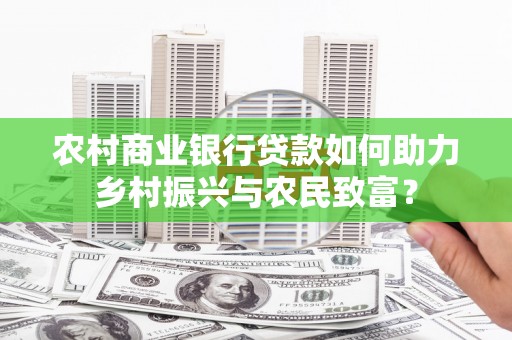 后龙农村商业银行贷款如何助力乡村振兴与农民致富？