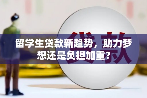 后龙留学生贷款新趋势，助力梦想还是负担加重？