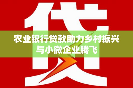 后龙农业银行贷款助力乡村振兴与小微企业腾飞