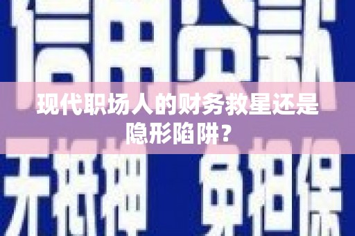 后龙现代职场人的财务救星还是隐形陷阱？