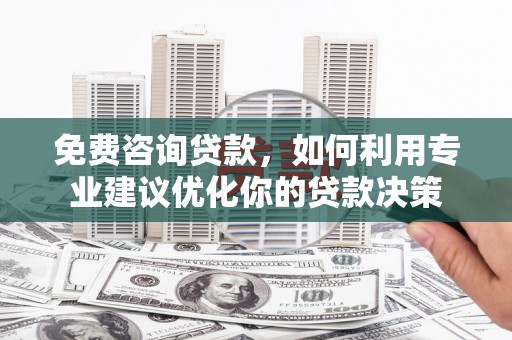 后龙免费咨询贷款，如何利用专业建议优化你的贷款决策