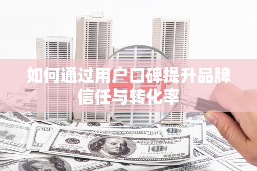 后龙如何通过用户口碑提升品牌信任与转化率