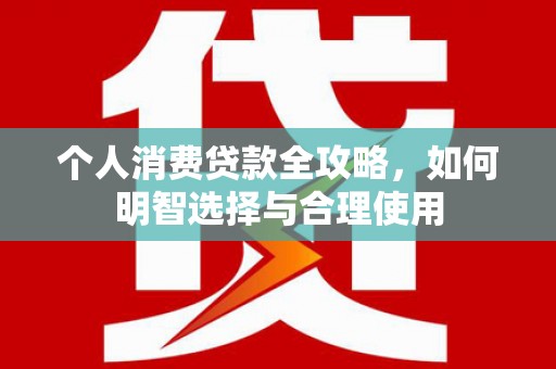 后龙个人消费贷款全攻略，如何明智选择与合理使用