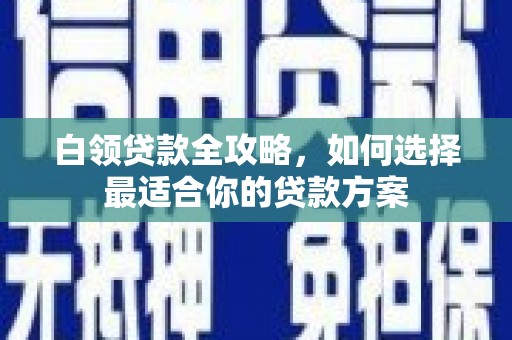 后龙白领贷款全攻略，如何选择最适合你的贷款方案